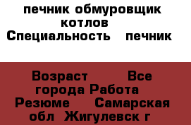 печник обмуровщик котлов  › Специальность ­ печник  › Возраст ­ 55 - Все города Работа » Резюме   . Самарская обл.,Жигулевск г.